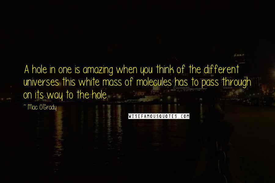 Mac O'Grady Quotes: A hole in one is amazing when you think of the different universes this white mass of molecules has to pass through on its way to the hole.
