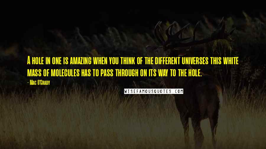 Mac O'Grady Quotes: A hole in one is amazing when you think of the different universes this white mass of molecules has to pass through on its way to the hole.