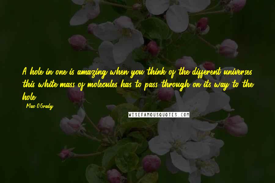 Mac O'Grady Quotes: A hole in one is amazing when you think of the different universes this white mass of molecules has to pass through on its way to the hole.