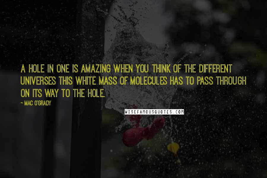Mac O'Grady Quotes: A hole in one is amazing when you think of the different universes this white mass of molecules has to pass through on its way to the hole.