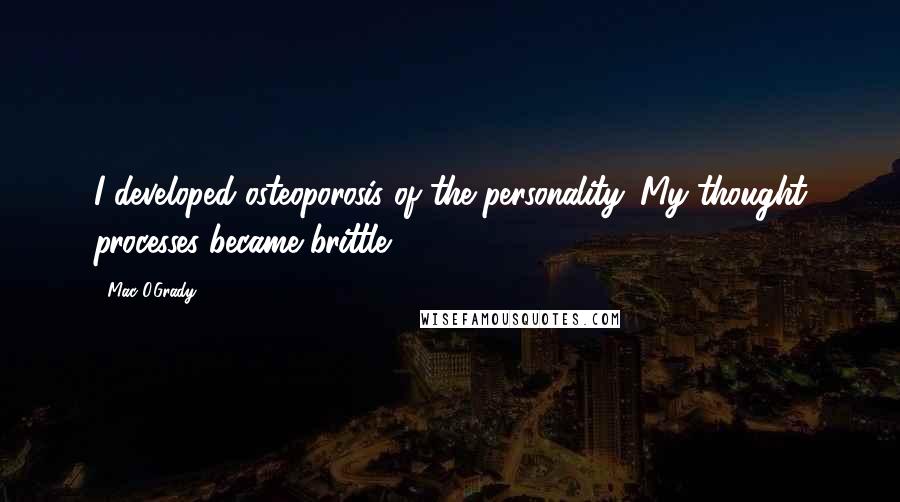 Mac O'Grady Quotes: I developed osteoporosis of the personality. My thought processes became brittle.