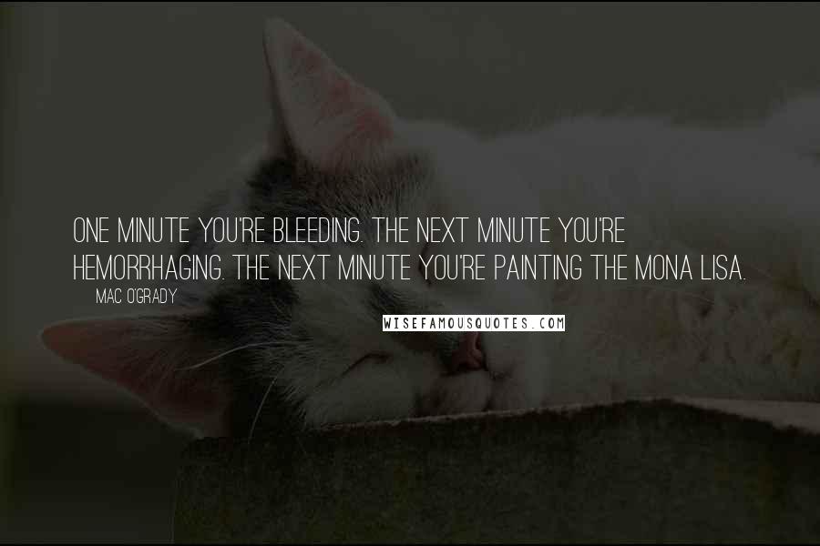 Mac O'Grady Quotes: One minute you're bleeding. The next minute you're hemorrhaging. The next minute you're painting the Mona Lisa.