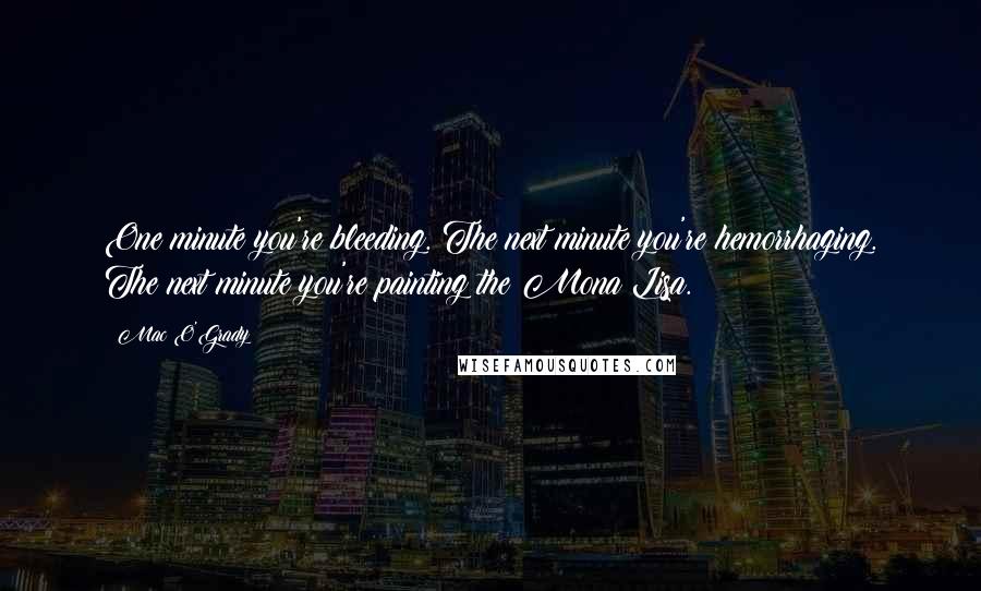 Mac O'Grady Quotes: One minute you're bleeding. The next minute you're hemorrhaging. The next minute you're painting the Mona Lisa.