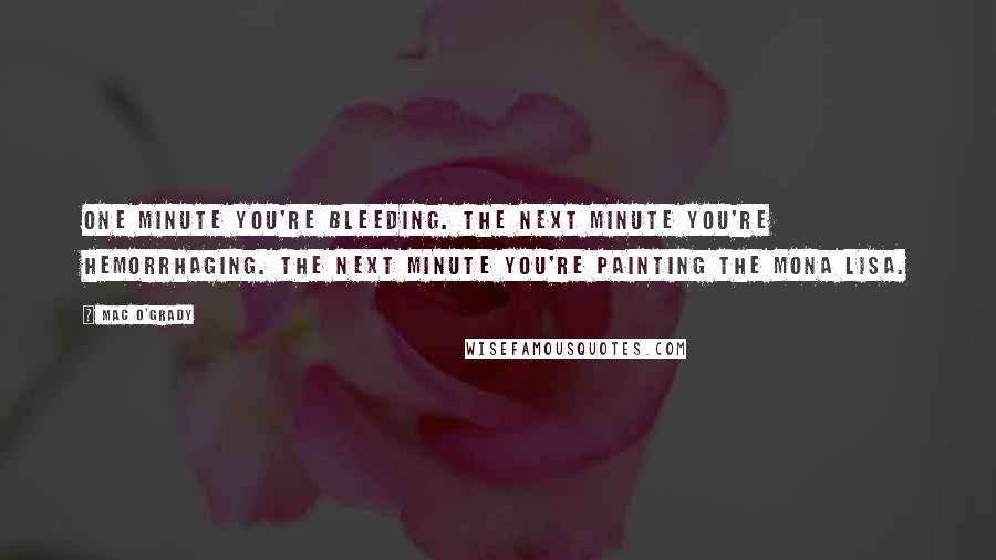 Mac O'Grady Quotes: One minute you're bleeding. The next minute you're hemorrhaging. The next minute you're painting the Mona Lisa.