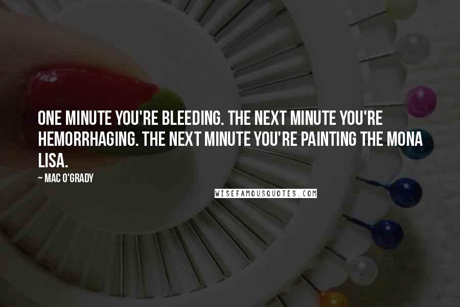 Mac O'Grady Quotes: One minute you're bleeding. The next minute you're hemorrhaging. The next minute you're painting the Mona Lisa.