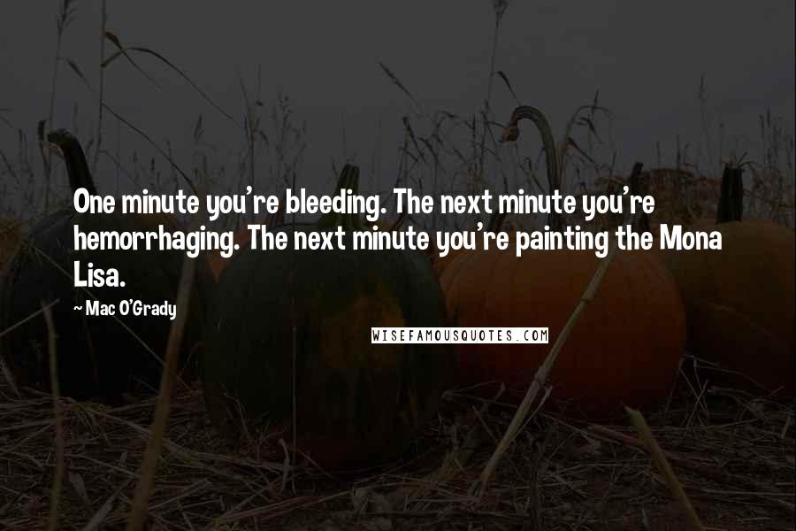 Mac O'Grady Quotes: One minute you're bleeding. The next minute you're hemorrhaging. The next minute you're painting the Mona Lisa.