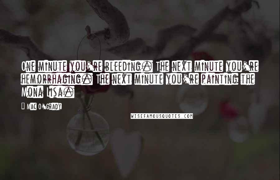 Mac O'Grady Quotes: One minute you're bleeding. The next minute you're hemorrhaging. The next minute you're painting the Mona Lisa.