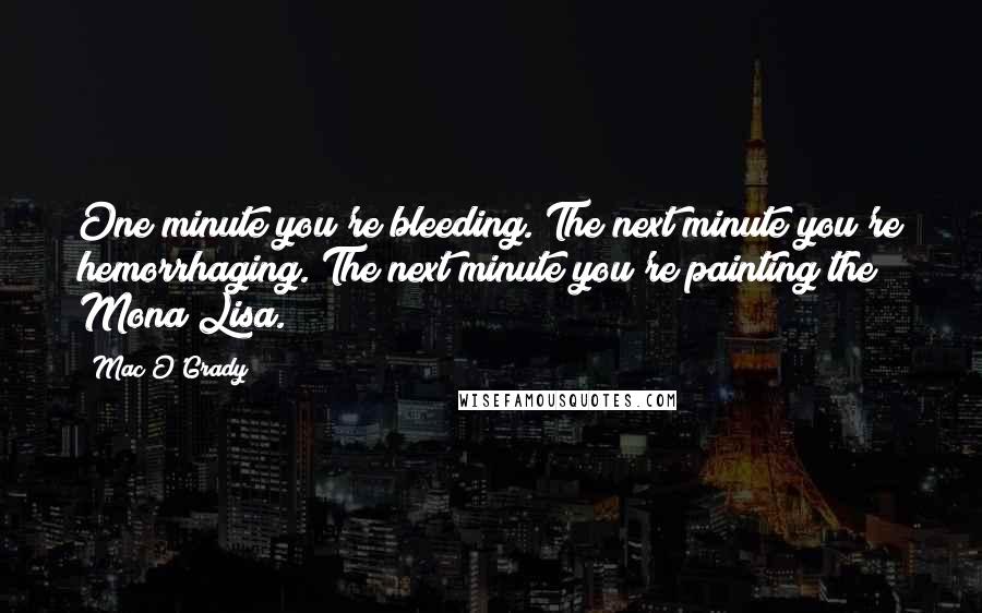Mac O'Grady Quotes: One minute you're bleeding. The next minute you're hemorrhaging. The next minute you're painting the Mona Lisa.