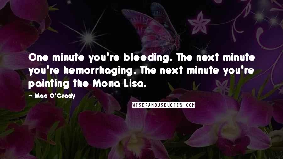 Mac O'Grady Quotes: One minute you're bleeding. The next minute you're hemorrhaging. The next minute you're painting the Mona Lisa.