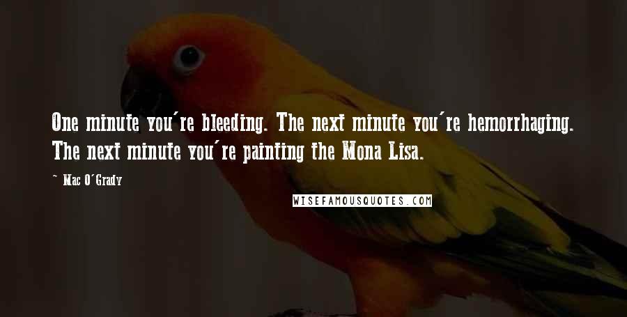 Mac O'Grady Quotes: One minute you're bleeding. The next minute you're hemorrhaging. The next minute you're painting the Mona Lisa.