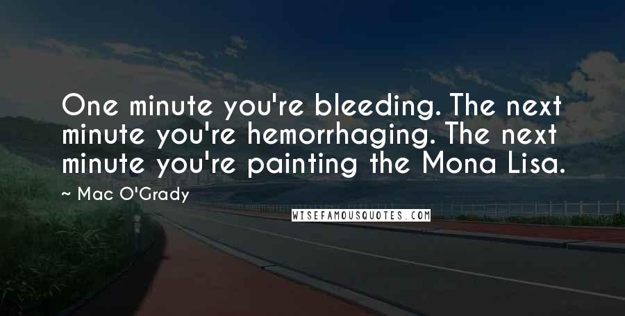 Mac O'Grady Quotes: One minute you're bleeding. The next minute you're hemorrhaging. The next minute you're painting the Mona Lisa.