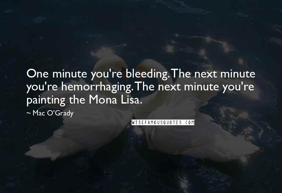Mac O'Grady Quotes: One minute you're bleeding. The next minute you're hemorrhaging. The next minute you're painting the Mona Lisa.