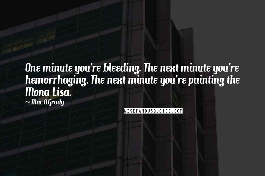 Mac O'Grady Quotes: One minute you're bleeding. The next minute you're hemorrhaging. The next minute you're painting the Mona Lisa.