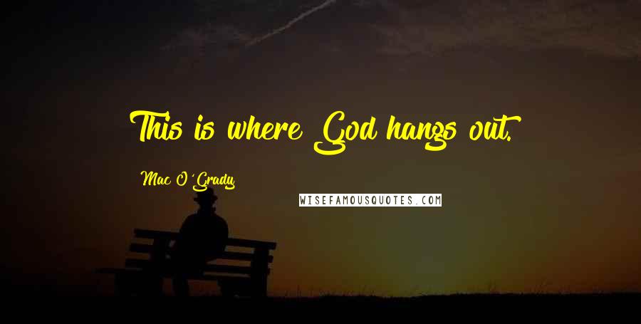 Mac O'Grady Quotes: This is where God hangs out.