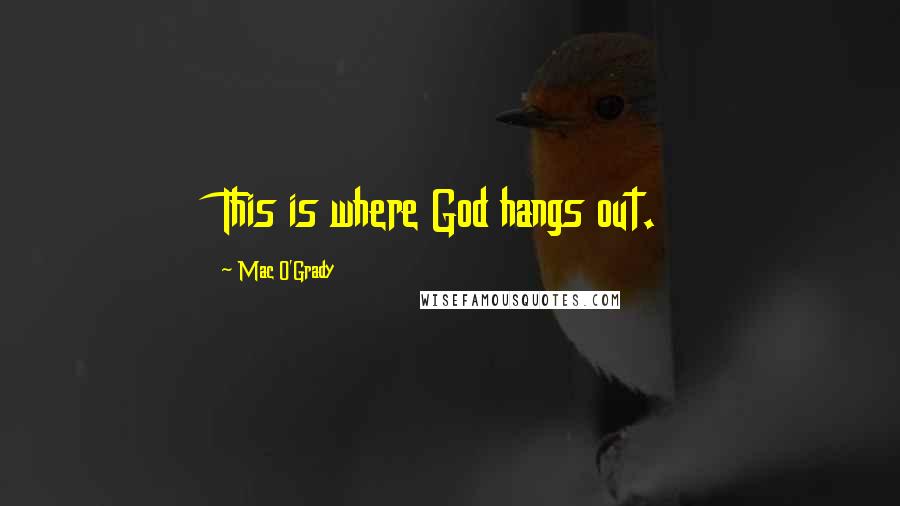 Mac O'Grady Quotes: This is where God hangs out.