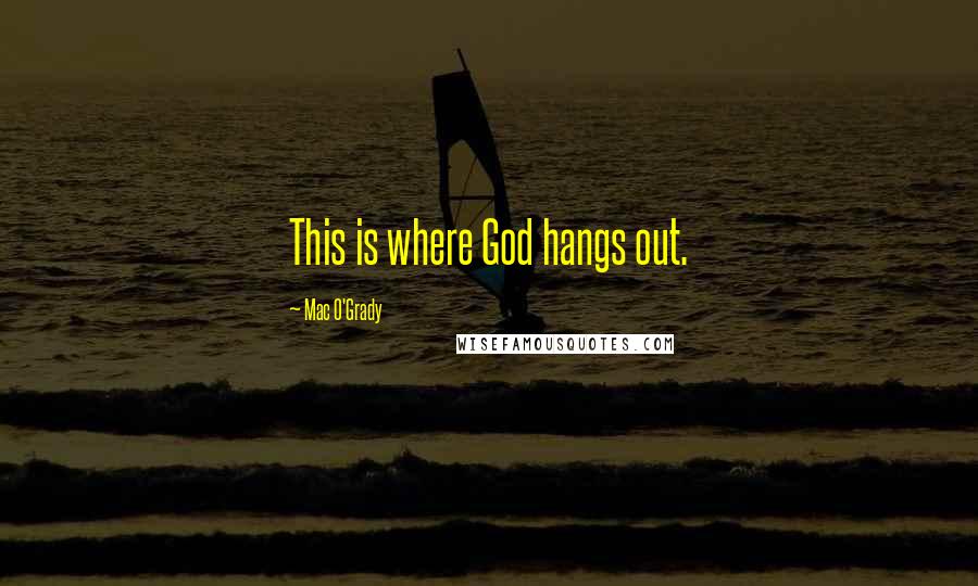 Mac O'Grady Quotes: This is where God hangs out.