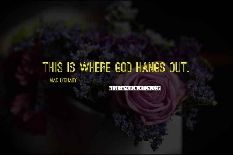 Mac O'Grady Quotes: This is where God hangs out.