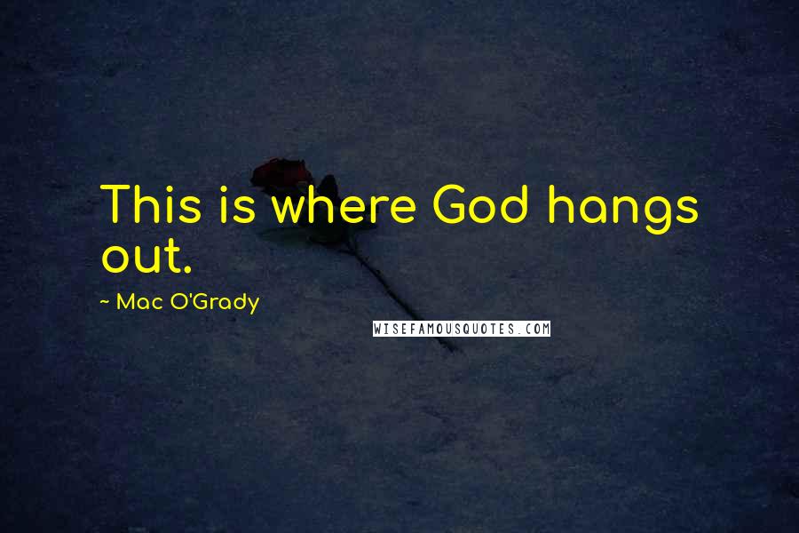 Mac O'Grady Quotes: This is where God hangs out.