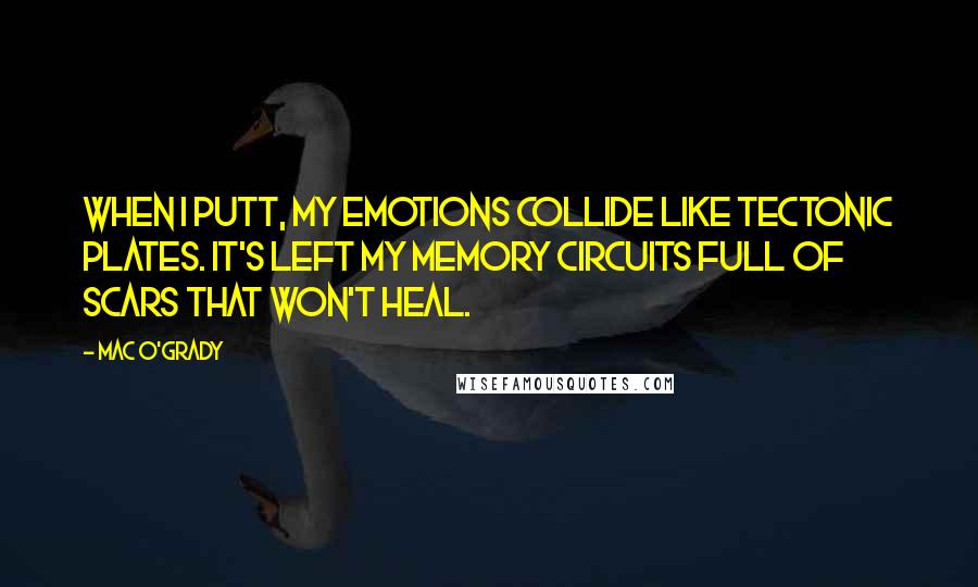 Mac O'Grady Quotes: When I putt, my emotions collide like tectonic plates. It's left my memory circuits full of scars that won't heal.