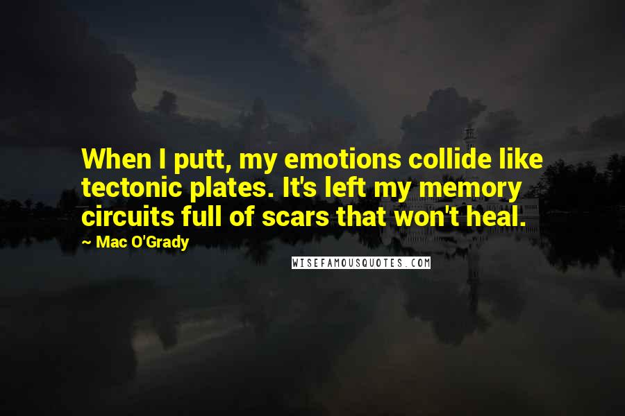 Mac O'Grady Quotes: When I putt, my emotions collide like tectonic plates. It's left my memory circuits full of scars that won't heal.