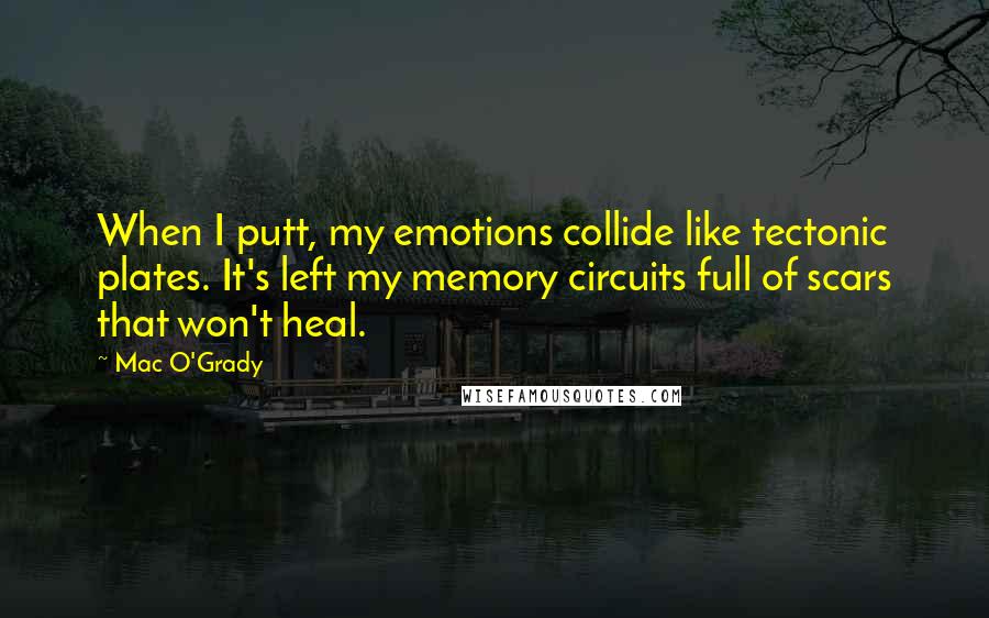 Mac O'Grady Quotes: When I putt, my emotions collide like tectonic plates. It's left my memory circuits full of scars that won't heal.