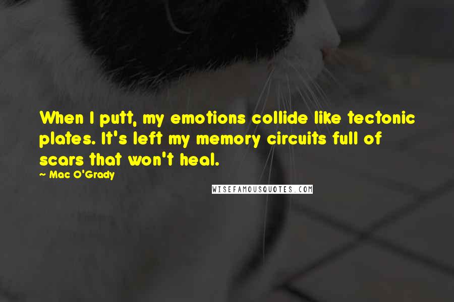 Mac O'Grady Quotes: When I putt, my emotions collide like tectonic plates. It's left my memory circuits full of scars that won't heal.