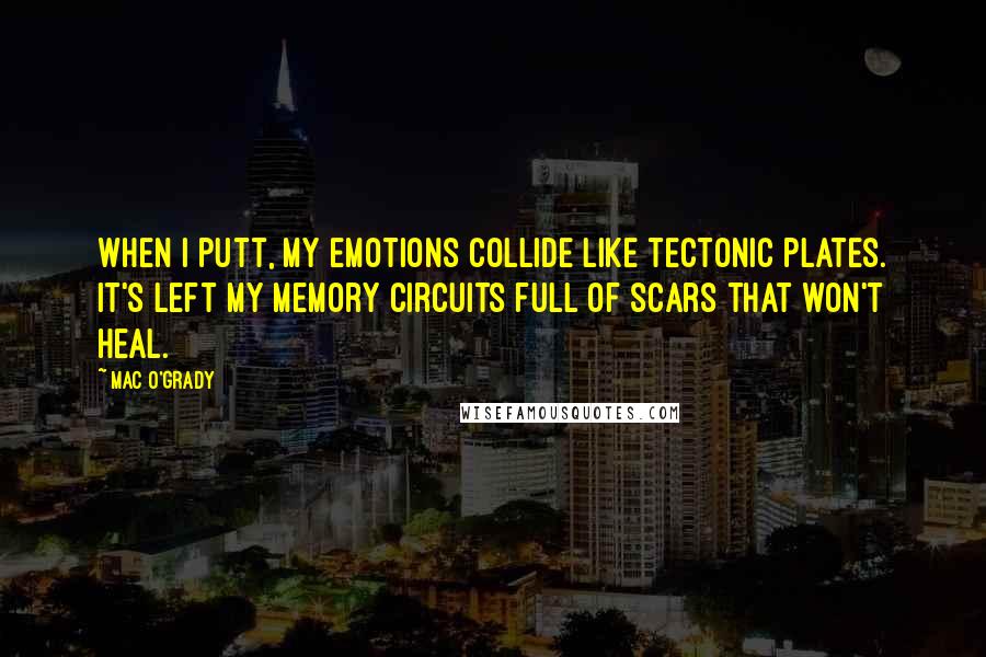 Mac O'Grady Quotes: When I putt, my emotions collide like tectonic plates. It's left my memory circuits full of scars that won't heal.