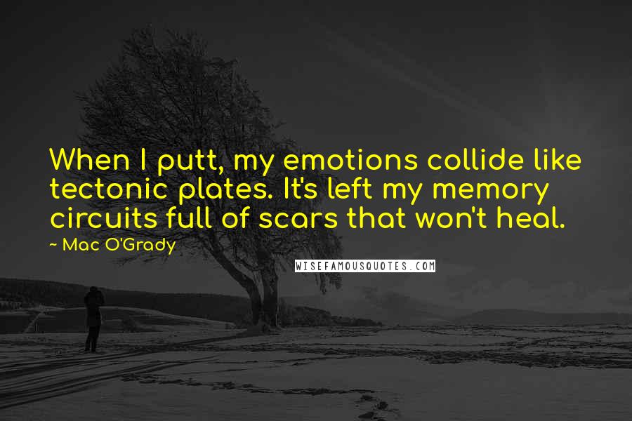 Mac O'Grady Quotes: When I putt, my emotions collide like tectonic plates. It's left my memory circuits full of scars that won't heal.