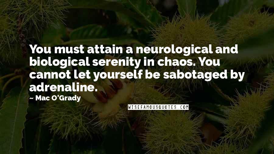 Mac O'Grady Quotes: You must attain a neurological and biological serenity in chaos. You cannot let yourself be sabotaged by adrenaline.