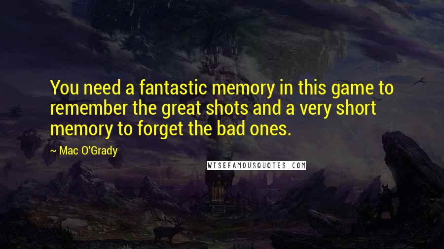 Mac O'Grady Quotes: You need a fantastic memory in this game to remember the great shots and a very short memory to forget the bad ones.