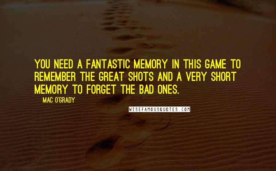 Mac O'Grady Quotes: You need a fantastic memory in this game to remember the great shots and a very short memory to forget the bad ones.