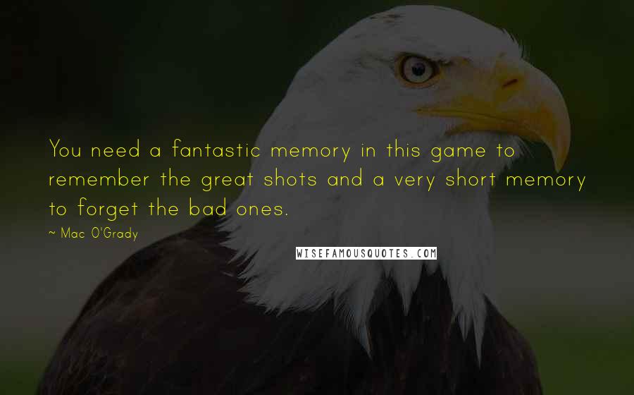 Mac O'Grady Quotes: You need a fantastic memory in this game to remember the great shots and a very short memory to forget the bad ones.