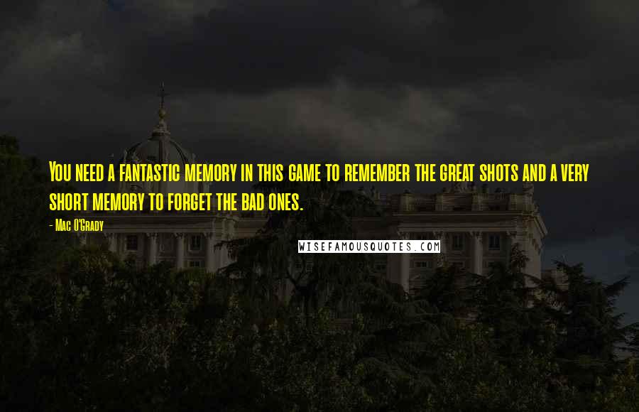 Mac O'Grady Quotes: You need a fantastic memory in this game to remember the great shots and a very short memory to forget the bad ones.