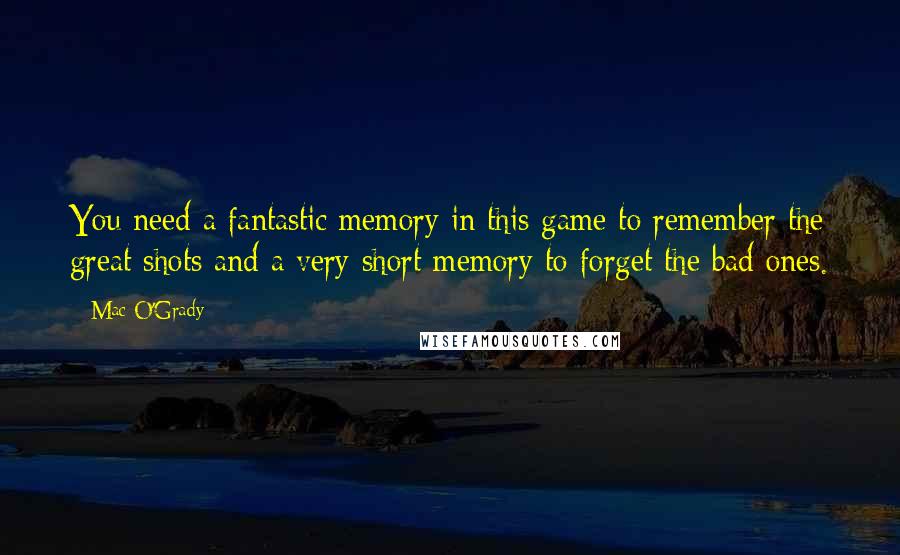 Mac O'Grady Quotes: You need a fantastic memory in this game to remember the great shots and a very short memory to forget the bad ones.