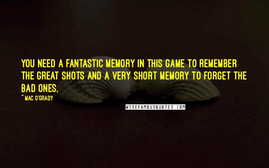 Mac O'Grady Quotes: You need a fantastic memory in this game to remember the great shots and a very short memory to forget the bad ones.