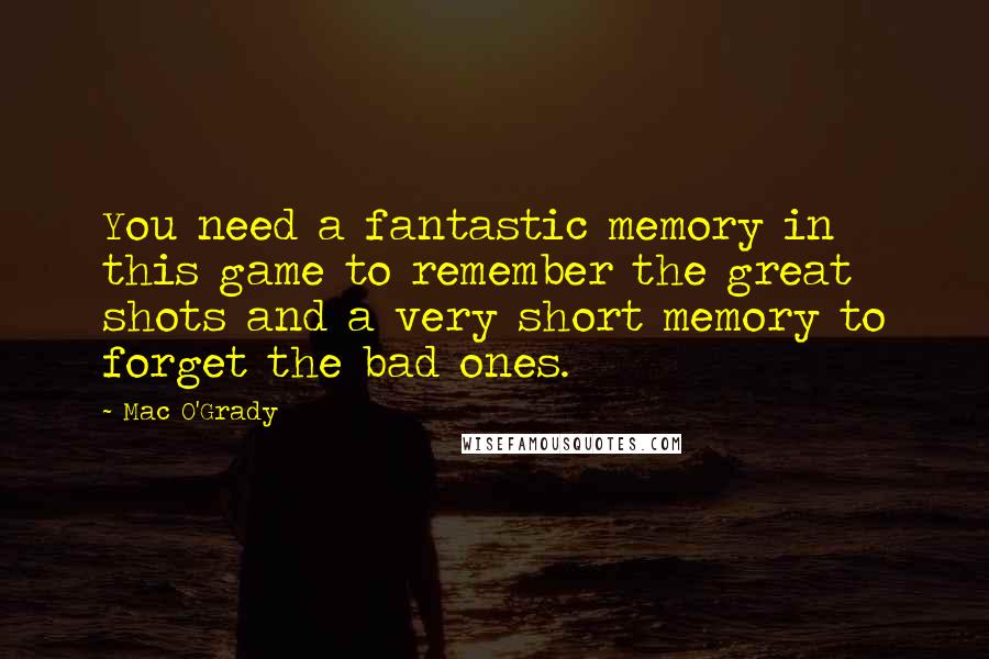 Mac O'Grady Quotes: You need a fantastic memory in this game to remember the great shots and a very short memory to forget the bad ones.