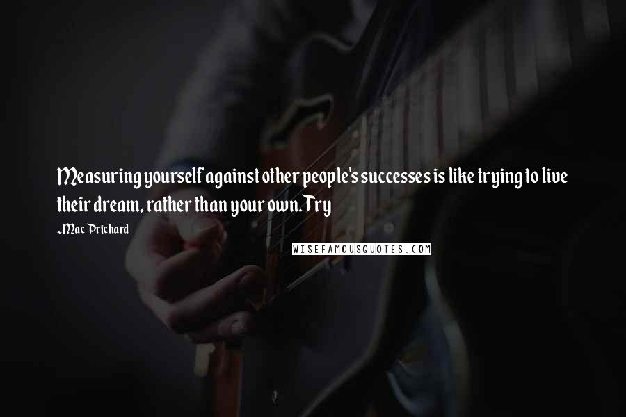 Mac Prichard Quotes: Measuring yourself against other people's successes is like trying to live their dream, rather than your own. Try