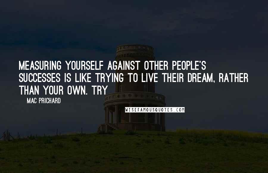 Mac Prichard Quotes: Measuring yourself against other people's successes is like trying to live their dream, rather than your own. Try