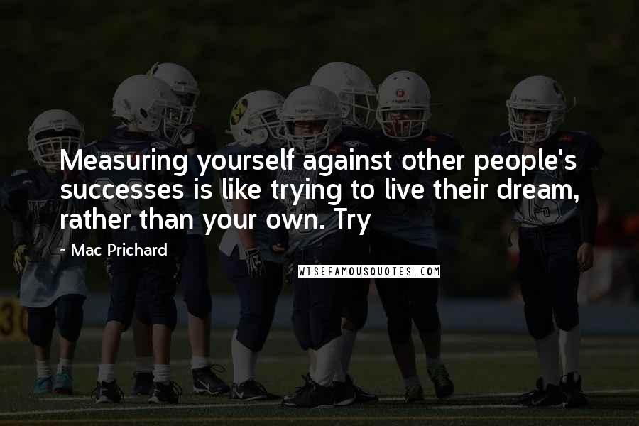 Mac Prichard Quotes: Measuring yourself against other people's successes is like trying to live their dream, rather than your own. Try