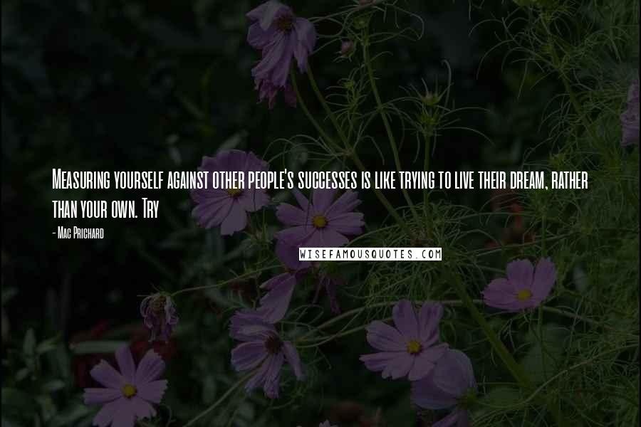 Mac Prichard Quotes: Measuring yourself against other people's successes is like trying to live their dream, rather than your own. Try