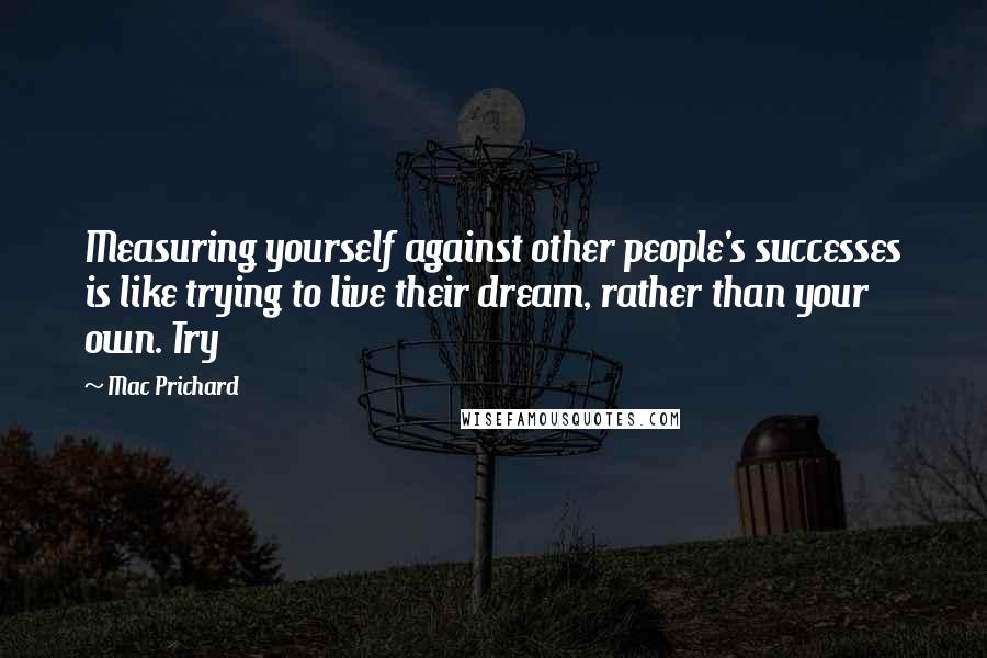 Mac Prichard Quotes: Measuring yourself against other people's successes is like trying to live their dream, rather than your own. Try