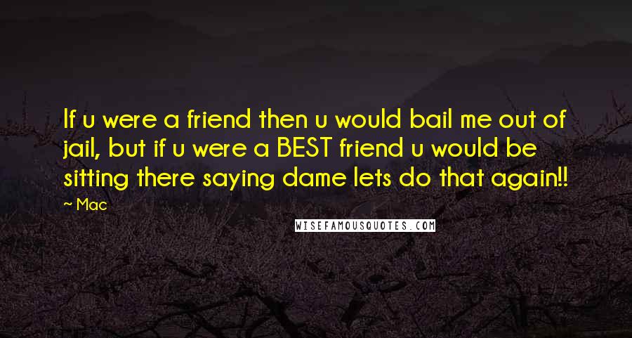 Mac Quotes: If u were a friend then u would bail me out of jail, but if u were a BEST friend u would be sitting there saying dame lets do that again!!