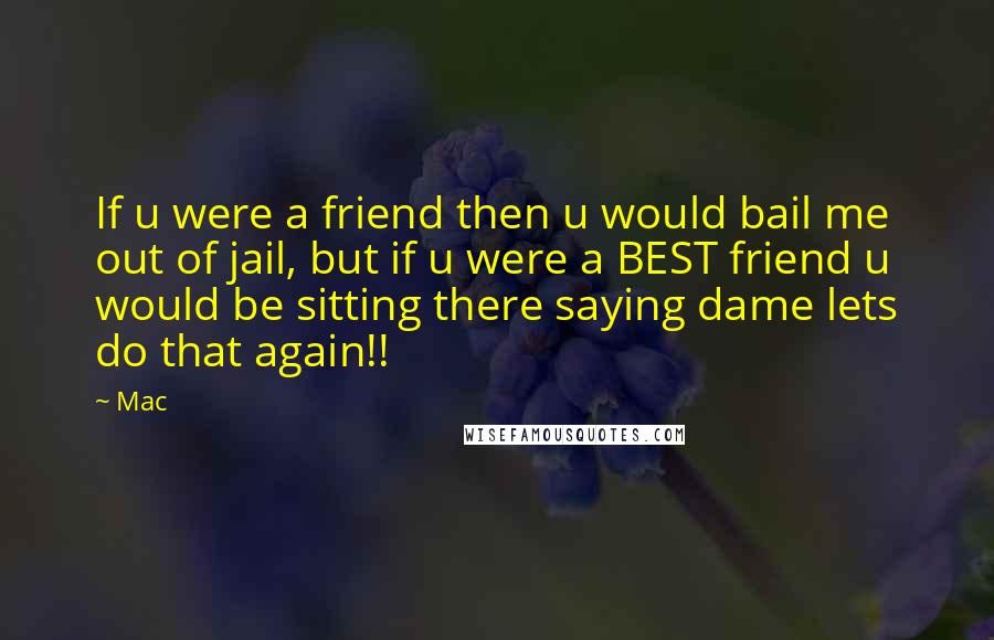 Mac Quotes: If u were a friend then u would bail me out of jail, but if u were a BEST friend u would be sitting there saying dame lets do that again!!