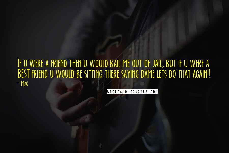 Mac Quotes: If u were a friend then u would bail me out of jail, but if u were a BEST friend u would be sitting there saying dame lets do that again!!