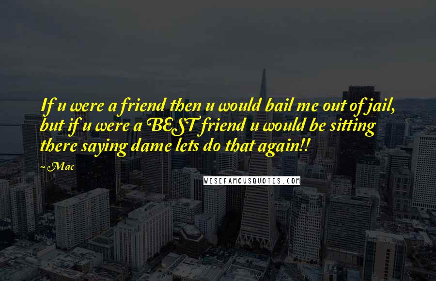 Mac Quotes: If u were a friend then u would bail me out of jail, but if u were a BEST friend u would be sitting there saying dame lets do that again!!