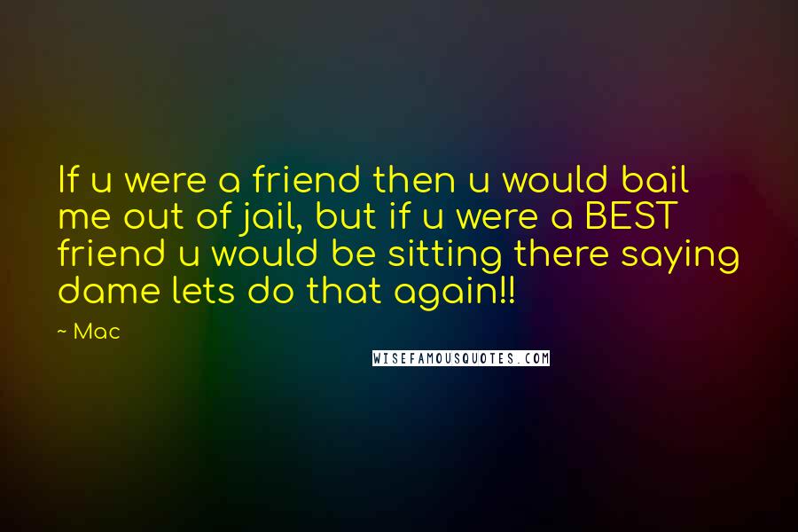 Mac Quotes: If u were a friend then u would bail me out of jail, but if u were a BEST friend u would be sitting there saying dame lets do that again!!