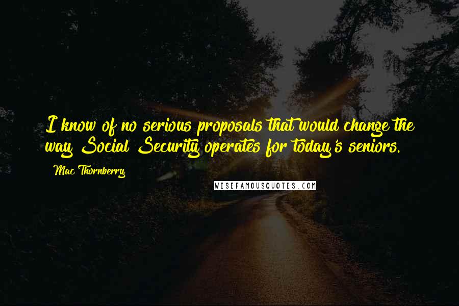 Mac Thornberry Quotes: I know of no serious proposals that would change the way Social Security operates for today's seniors.