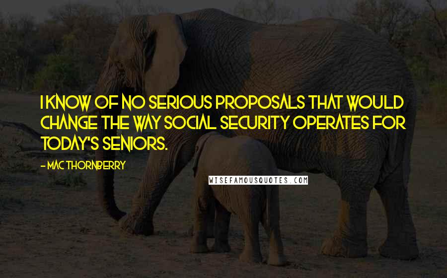 Mac Thornberry Quotes: I know of no serious proposals that would change the way Social Security operates for today's seniors.