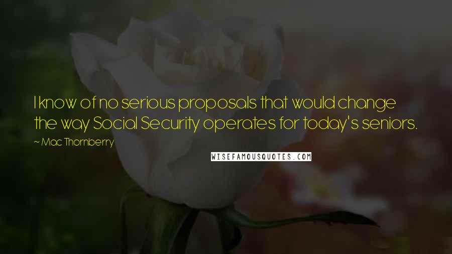 Mac Thornberry Quotes: I know of no serious proposals that would change the way Social Security operates for today's seniors.