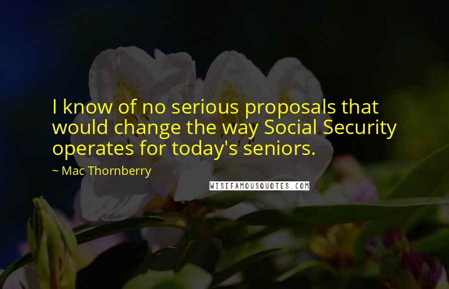 Mac Thornberry Quotes: I know of no serious proposals that would change the way Social Security operates for today's seniors.